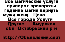 Все магические услуги приворот привороты гадание магия вернуть мужу жену › Цена ­ 1 000 - Все города Услуги » Другие   . Амурская обл.,Октябрьский р-н